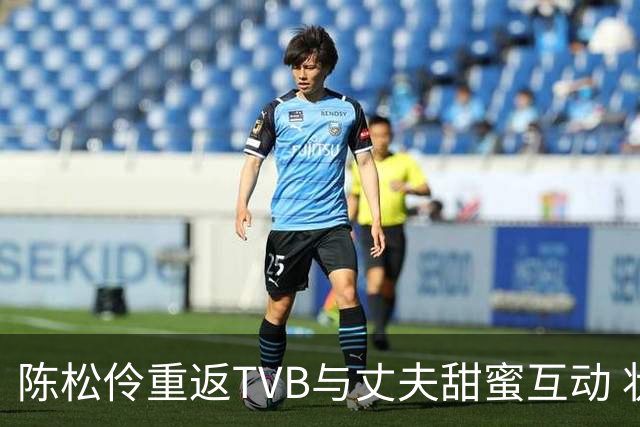 陈松伶重返TVB与丈夫甜蜜互动 状态令人惊艳